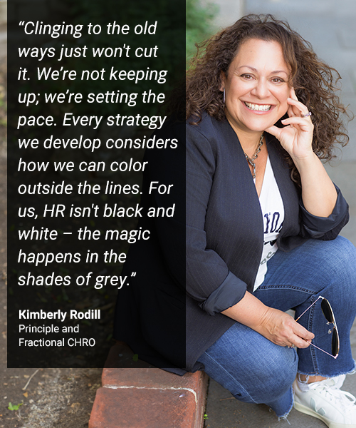 “Clinging to the old ways just won't cut it. We’re not keeping up; we’re setting the pace. Every strategy we develop considers how we can color outside the lines. For us, HR isn't black and white – the magic happens in the shades of grey.”